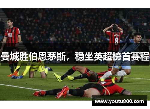 曼城胜伯恩茅斯，稳坐英超榜首赛程