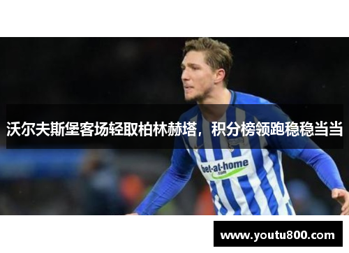 沃尔夫斯堡客场轻取柏林赫塔，积分榜领跑稳稳当当