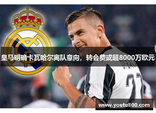 皇马明确卡瓦哈尔离队意向，转会费或超8000万欧元