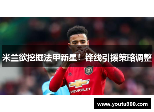 米兰欲挖掘法甲新星！锋线引援策略调整