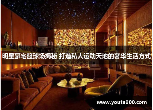 明星豪宅篮球场揭秘 打造私人运动天地的奢华生活方式