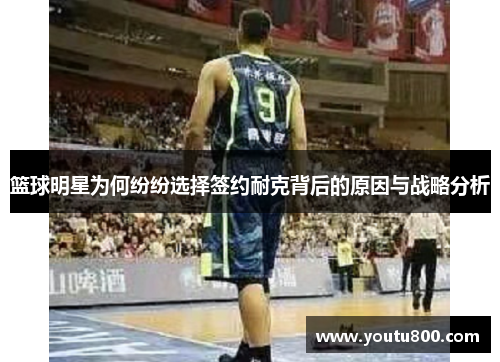 篮球明星为何纷纷选择签约耐克背后的原因与战略分析