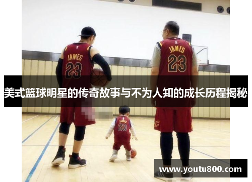 美式篮球明星的传奇故事与不为人知的成长历程揭秘