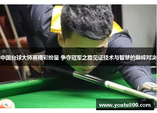 中国台球大师赛精彩纷呈 争夺冠军之路见证技术与智慧的巅峰对决