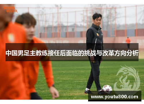 中国男足主教练接任后面临的挑战与改革方向分析
