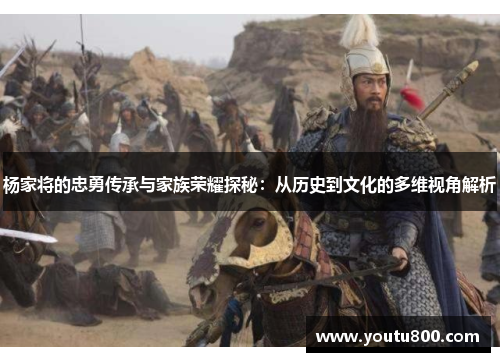 杨家将的忠勇传承与家族荣耀探秘：从历史到文化的多维视角解析